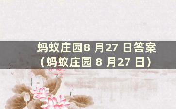 蚂蚁庄园8 月27 日答案（蚂蚁庄园 8 月27 日）